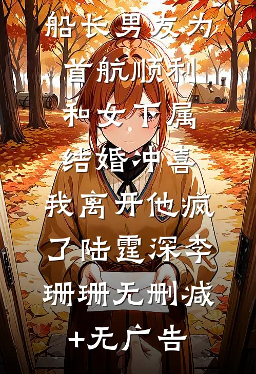 船长男友为首航顺利和女下属结婚冲喜，我离开他疯了陆霆深李珊珊无删减+无广告