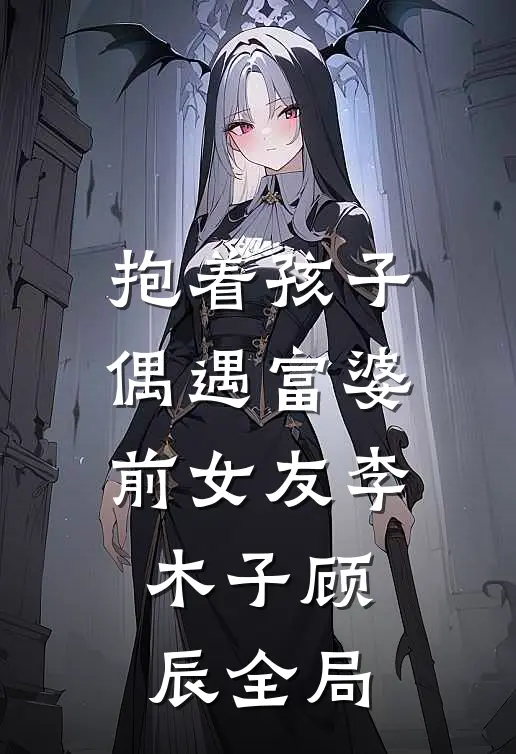 抱着孩子偶遇富婆前女友李木子顾辰全局