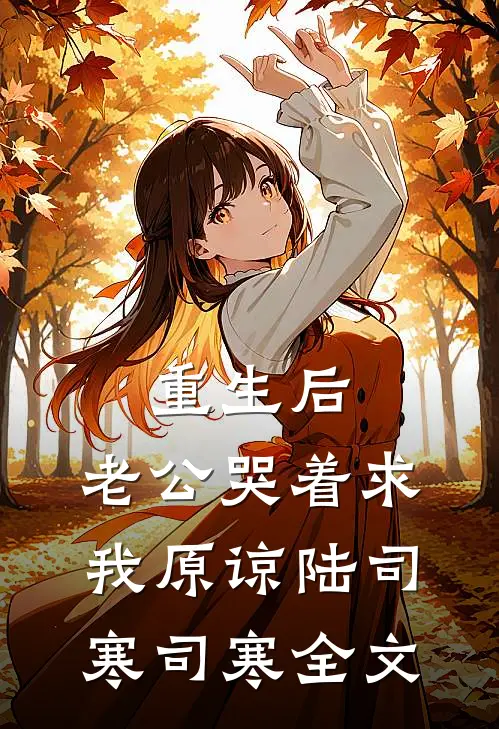 重生后，老公哭着求我原谅陆司寒司寒全文