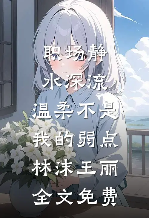 职场静水深流：温柔不是我的弱点林沫王丽全文免费