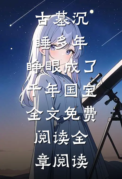 古墓沉睡多年,睁眼成了千年国宝全文免费阅读全章阅读