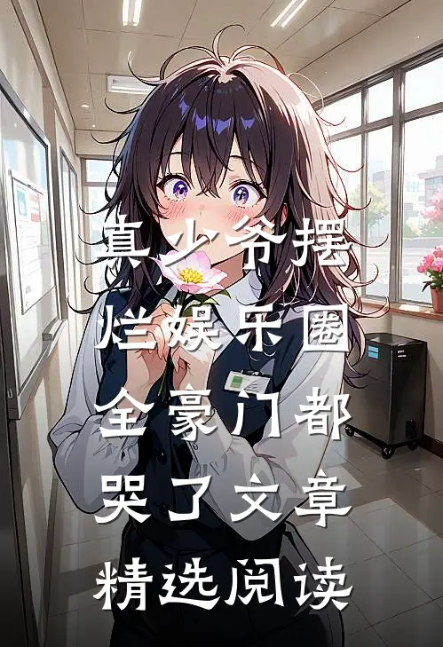 真少爷摆烂娱乐圈，全豪门都哭了文章精选阅读