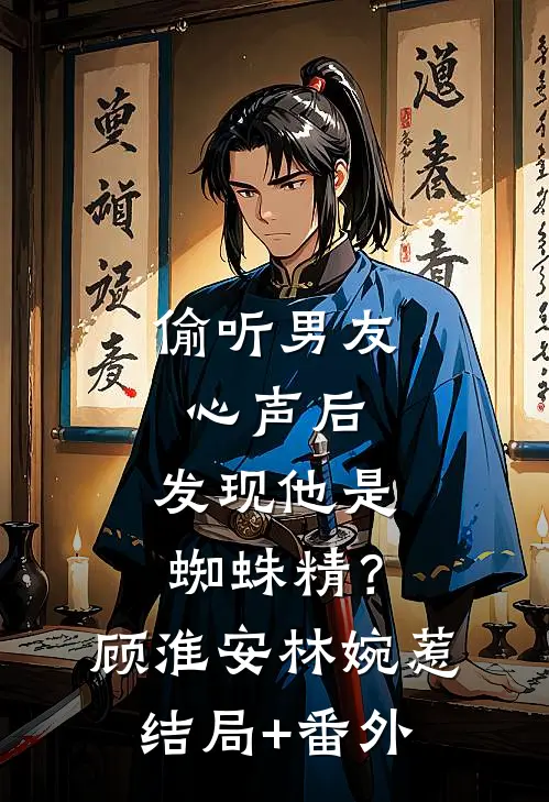 偷听男友心声后，发现他是蜘蛛精？顾淮安林婉惹结局+番外