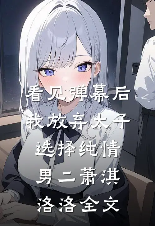 看见弹幕后，我放弃太子选择纯情男二萧淇洛洛全文
