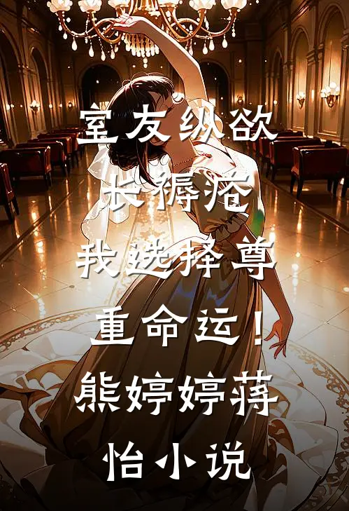 室友纵欲长褥疮，我选择尊重命运！熊婷婷蒋怡小说
