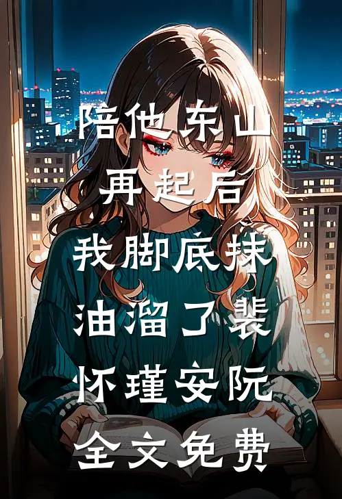 陪他东山再起后，我脚底抹油溜了裴怀瑾安阮全文免费