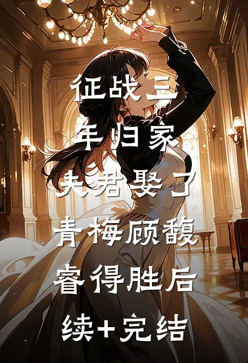 征战三年归家，夫君娶了青梅顾馥睿得胜后续+完结