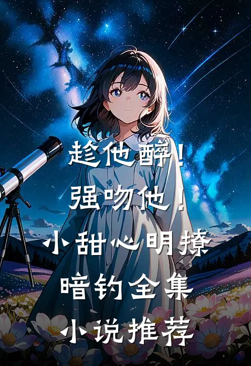 趁他醉！强吻他！小甜心明撩暗钓全集小说推荐