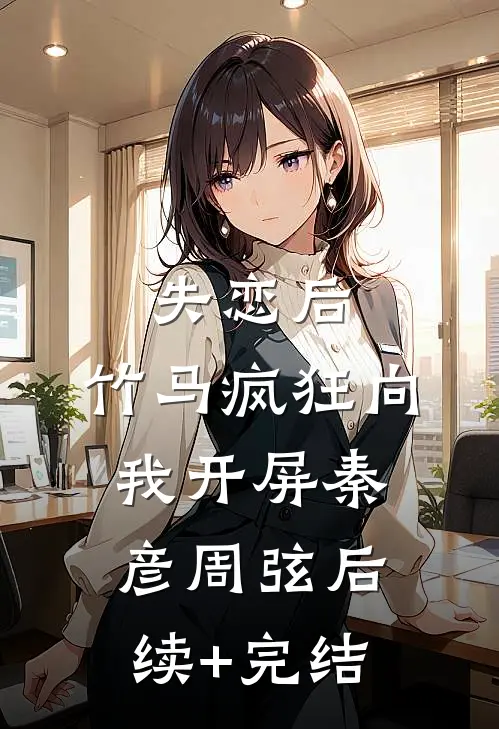 失恋后，竹马疯狂向我开屏秦彦周弦后续+完结