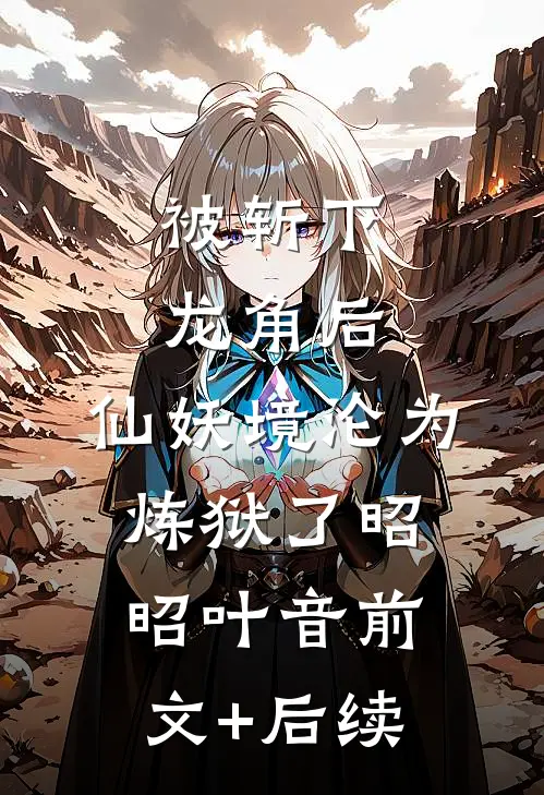 被斩下龙角后，仙妖境沦为炼狱了昭昭叶音前文+后续