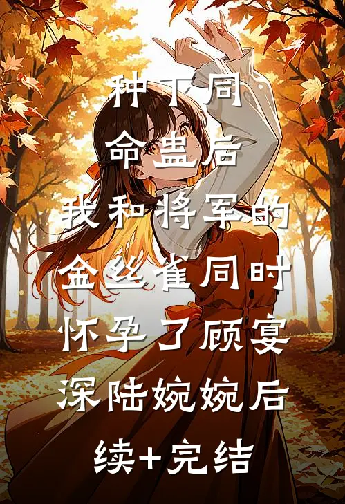 种下同命蛊后，我和将军的金丝雀同时怀孕了顾宴深陆婉婉后续+完结