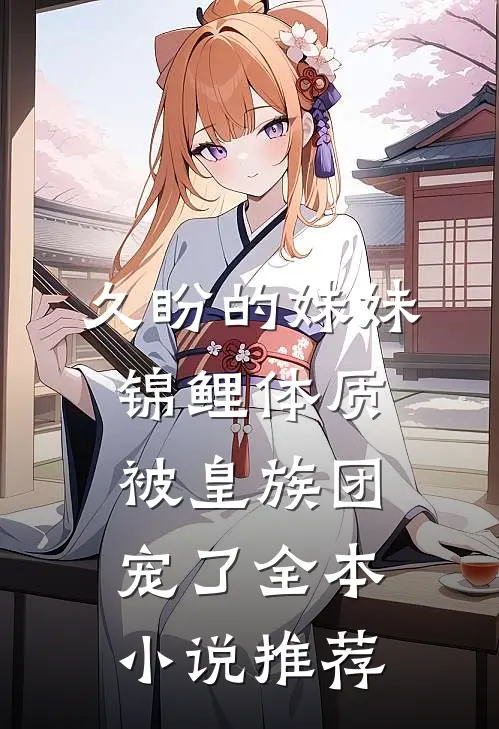 久盼的妹妹锦鲤体质，被皇族团宠了全本小说推荐