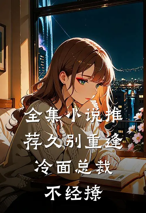 全集小说推荐久别重逢：冷面总裁不经撩