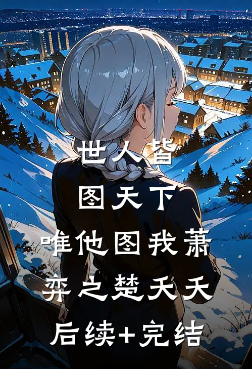 世人皆图天下，唯他图我萧弈之楚夭夭后续+完结