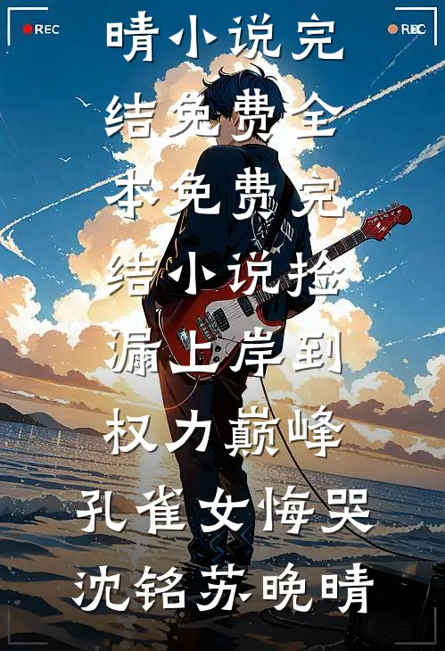 捡漏上岸到权力巅峰，孔雀女悔哭沈铭苏晚晴小说完结免费_全本免费完结小说捡漏上岸到权力巅峰，孔雀女悔哭(沈铭苏晚晴)