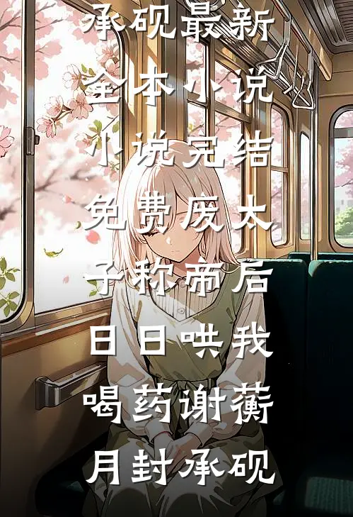 废太子称帝后，日日哄我喝药(谢蘅月封承砚)最新全本小说_小说完结免费废太子称帝后，日日哄我喝药谢蘅月封承砚