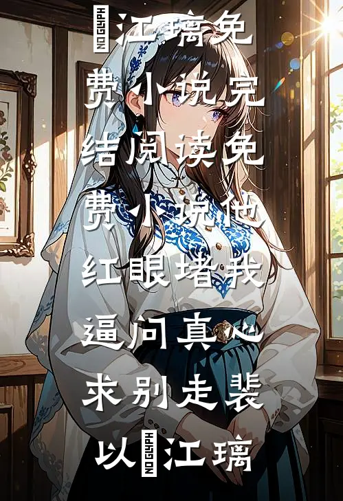 他红眼堵我，逼问真心求别走(裴以㫥江璃)免费小说完结_阅读免费小说他红眼堵我，逼问真心求别走裴以㫥江璃