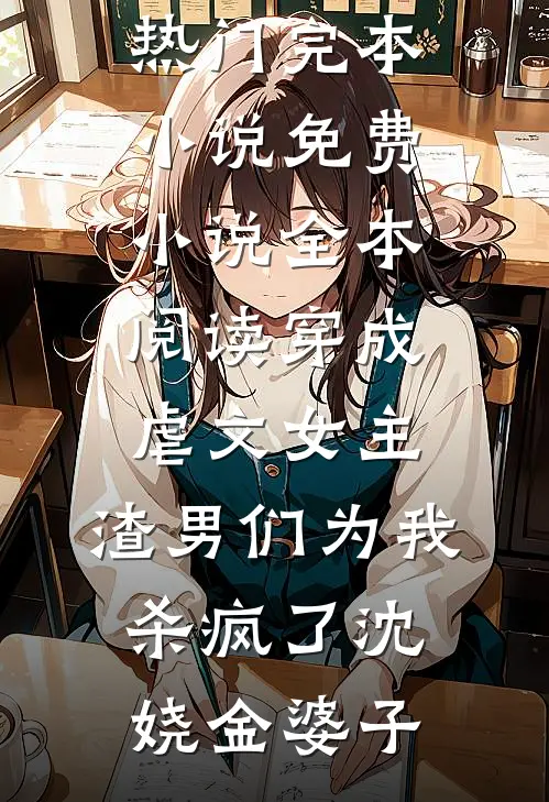 穿成虐文女主，渣男们为我杀疯了(沈娆金婆子)热门完本小说_免费小说全本阅读穿成虐文女主，渣男们为我杀疯了沈娆金婆子