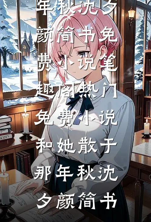 和她散于那年秋(沈夕颜简书)免费小说笔趣阁_热门免费小说和她散于那年秋沈夕颜简书