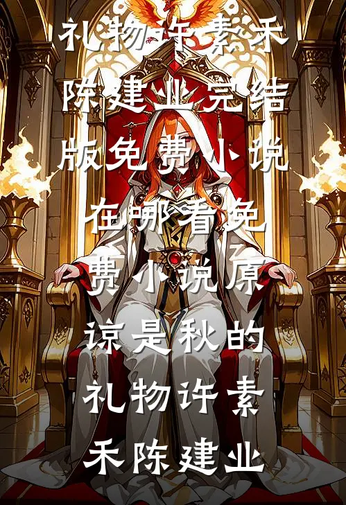 原谅是秋的礼物(许素禾陈建业)完结版免费小说_在哪看免费小说原谅是秋的礼物许素禾陈建业