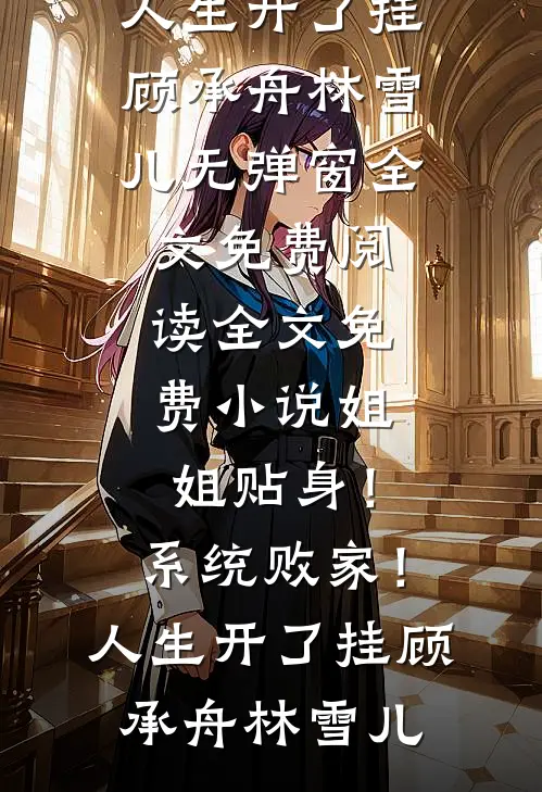 姐姐贴身！系统败家！人生开了挂顾承舟林雪儿无弹窗全文免费阅读_全文免费小说姐姐贴身！系统败家！人生开了挂(顾承舟林雪儿)