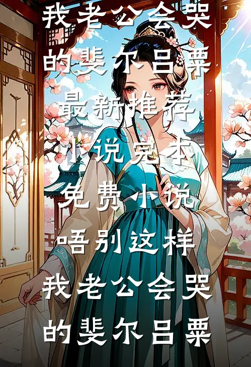 唔别这样，我老公会哭的(斐尔吕粟)最新推荐小说_完本免费小说唔别这样，我老公会哭的(斐尔吕粟)