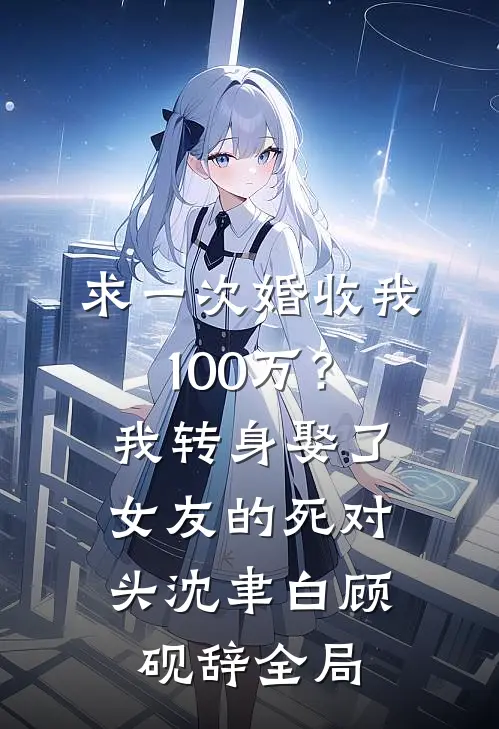 求一次婚收我100万？我转身娶了女友的死对头沈聿白顾砚辞全局