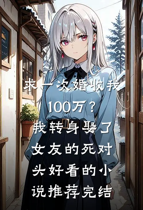 求一次婚收我100万？我转身娶了女友的死对头好看的小说推荐完结