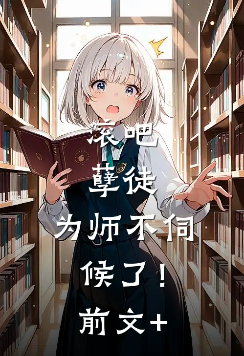 滚吧，孽徒，为师不伺候了！前文+