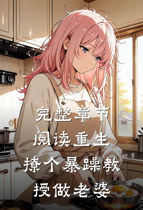 完整章节阅读重生：撩个暴躁教授做老婆