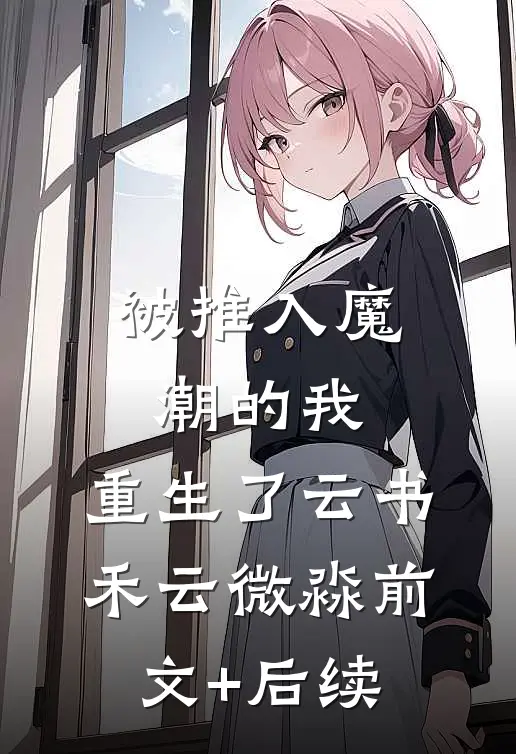 被推入魔潮的我，重生了云书禾云微淼前文+后续