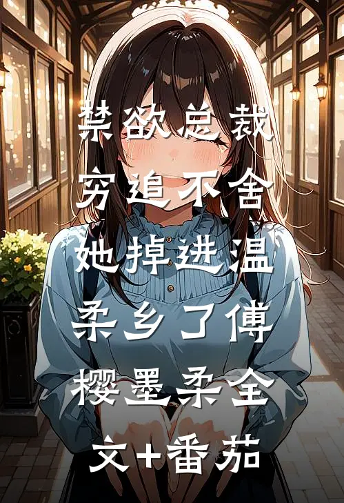 禁欲总裁穷追不舍，她掉进温柔乡了傅樱墨柔全文+番茄