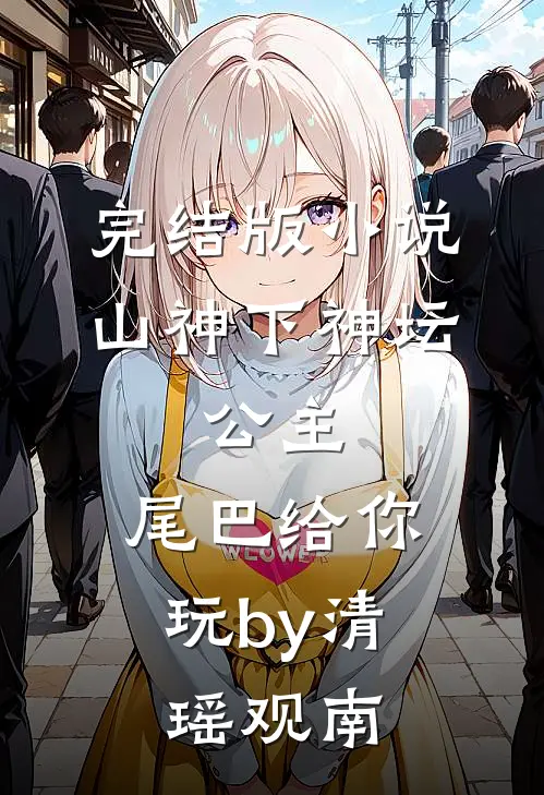 完结版小说山神下神坛，公主，尾巴给你玩by清瑶观南
