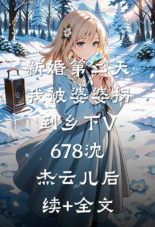 新婚第二天，我被婆婆拐到乡下V678沈杰云儿后续+全文