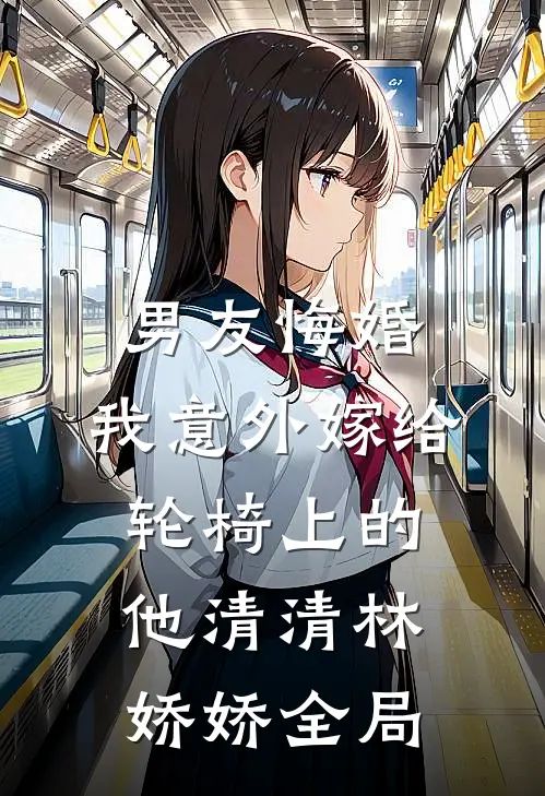 男友悔婚，我意外嫁给轮椅上的他清清林娇娇全局