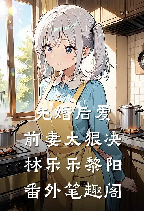 先婚后爱，前妻太狠决：林乐乐黎阳番外笔趣阁