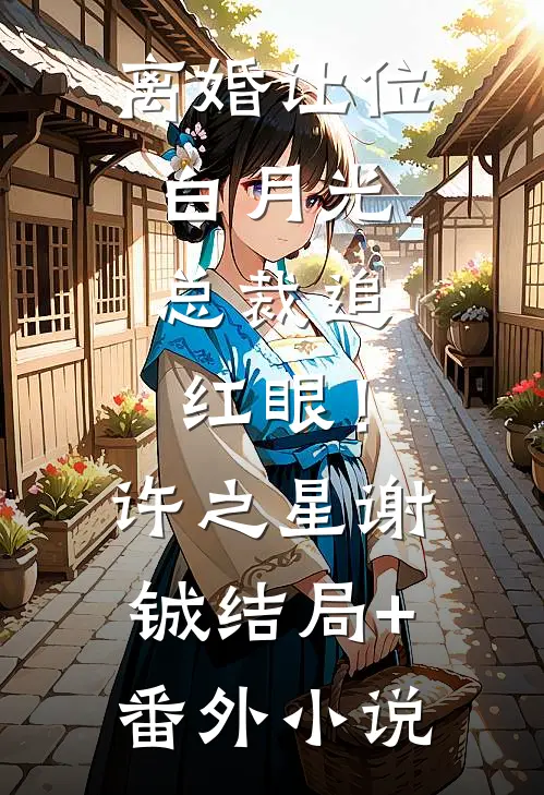 离婚让位白月光，总裁追红眼！许之星谢铖结局+番外小说