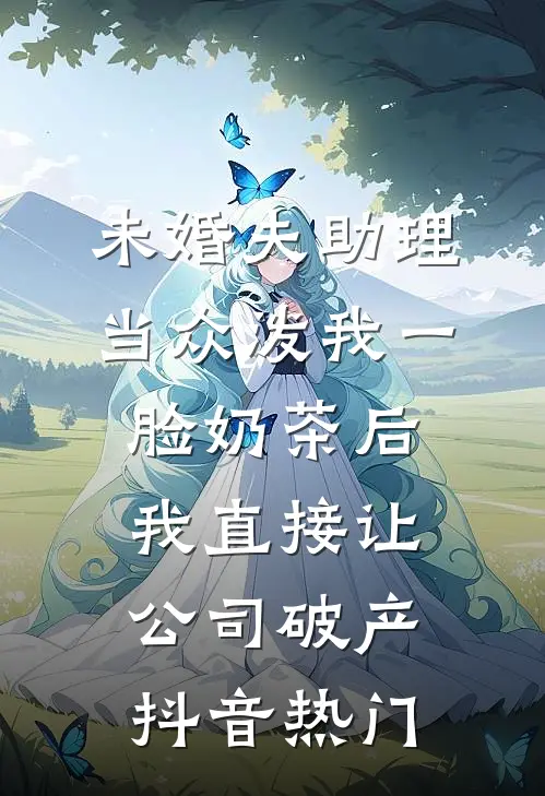 未婚夫助理当众泼我一脸奶茶后，我直接让公司破产抖音热门