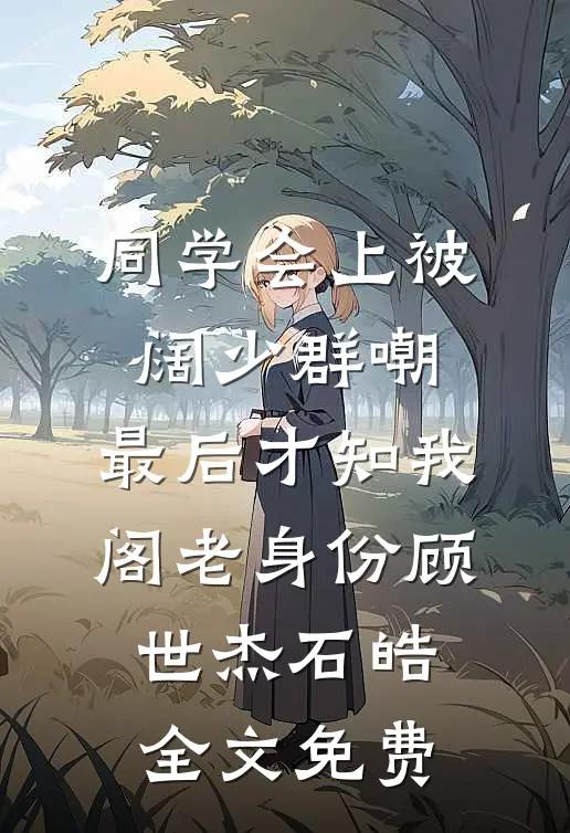 同学会上被阔少群嘲，最后才知我阁老身份顾世杰石皓全文免费