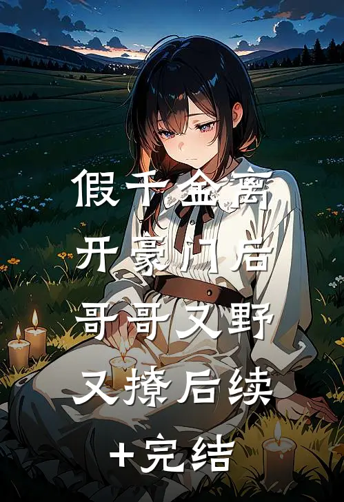 假千金离开豪门后，哥哥又野又撩后续+完结
