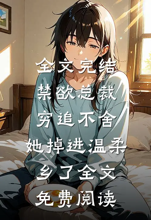 全文完结禁欲总裁穷追不舍,她掉进温柔乡了全文免费阅读