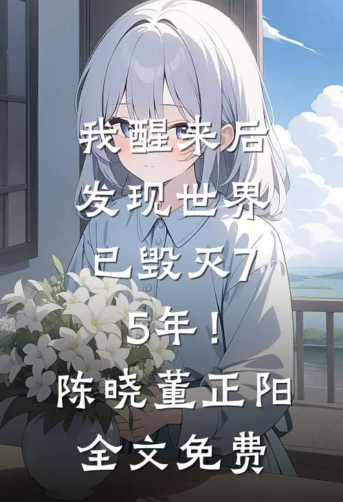我醒来后，发现世界已毁灭75年！陈晓董正阳全文免费