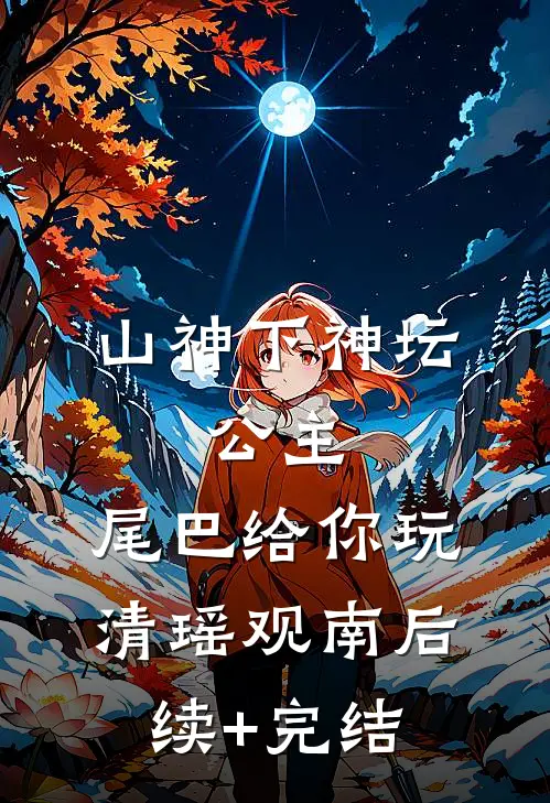 山神下神坛，公主，尾巴给你玩清瑶观南后续+完结