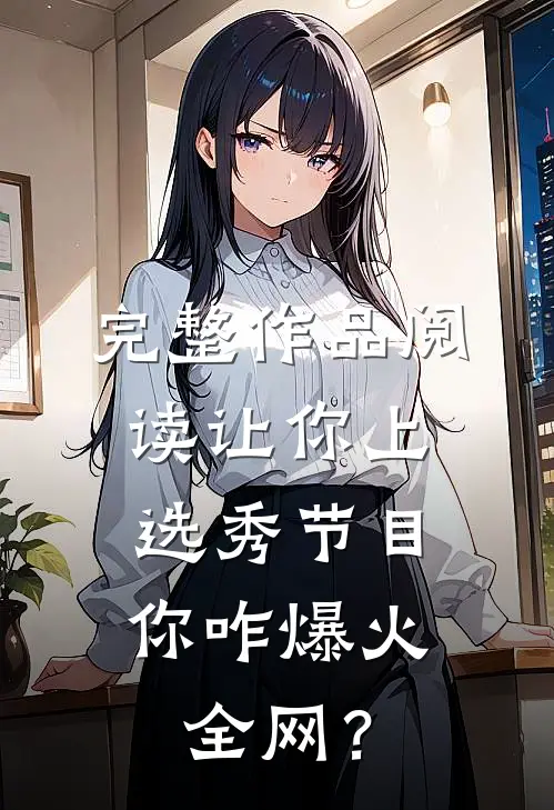 完整作品阅读让你上选秀节目，你咋爆火全网？