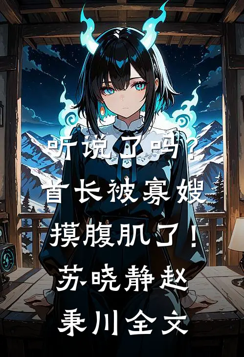 听说了吗？首长被寡嫂摸腹肌了！苏晓静赵秉川全文