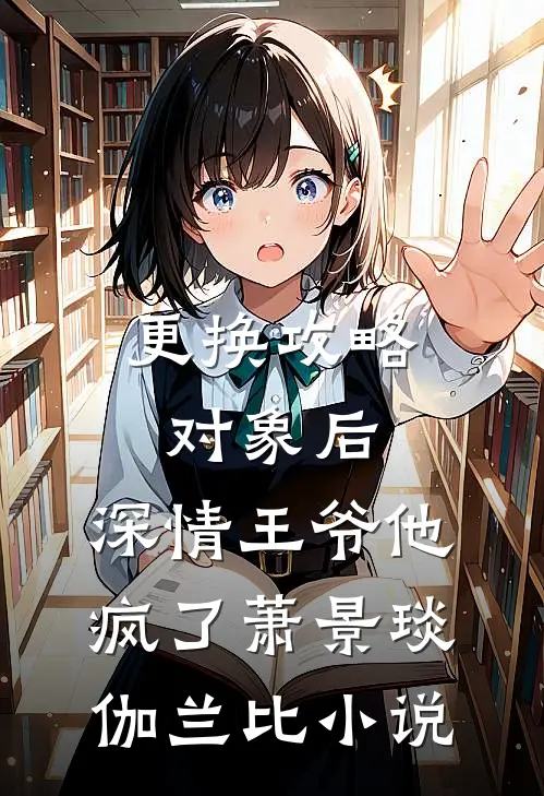 更换攻略对象后，深情王爷他疯了萧景琰伽兰比小说