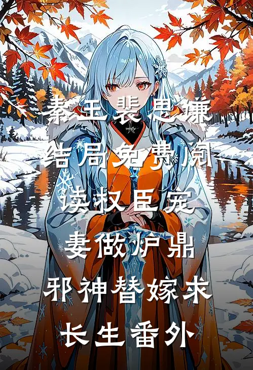 秦玉裴思谦结局免费阅读权臣宠妻做炉鼎，邪神替嫁求长生番外