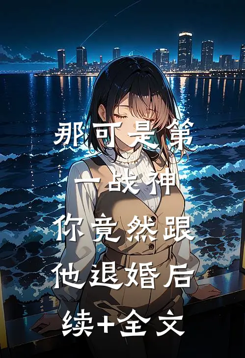 那可是第一战神，你竟然跟他退婚后续+全文