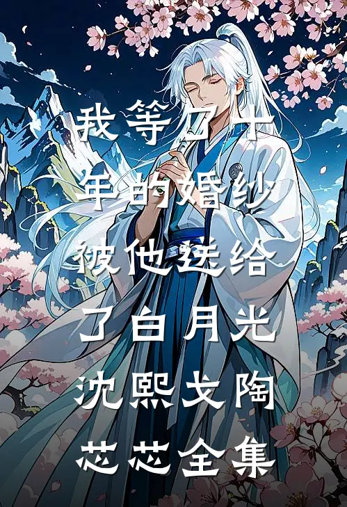 我等了十年的婚纱，被他送给了白月光沈熙戈陶芯芯 全集