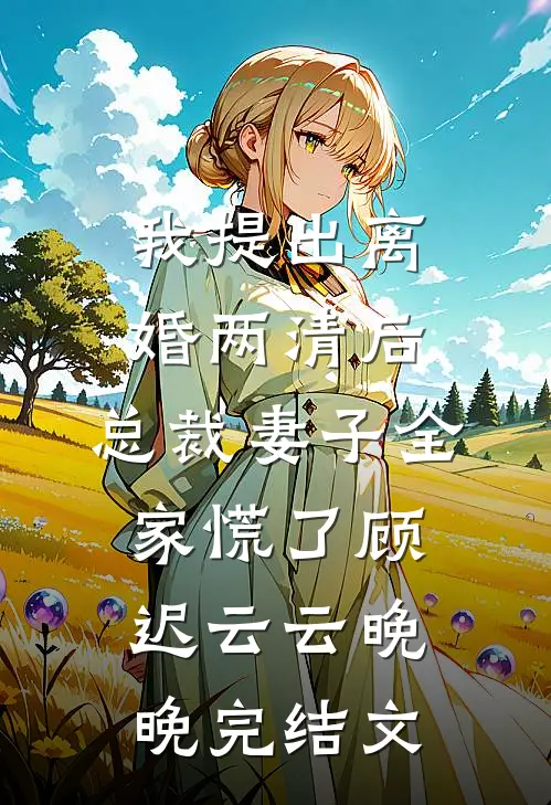 我提出离婚两清后，总裁妻子全家慌了顾迟云云晚晚完结文